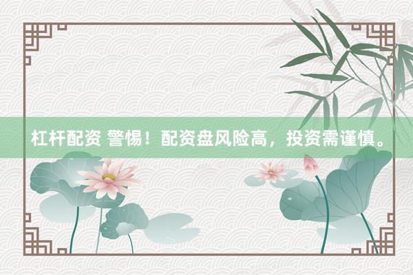 杠杆配资 警惕！配资盘风险高，投资需谨慎。