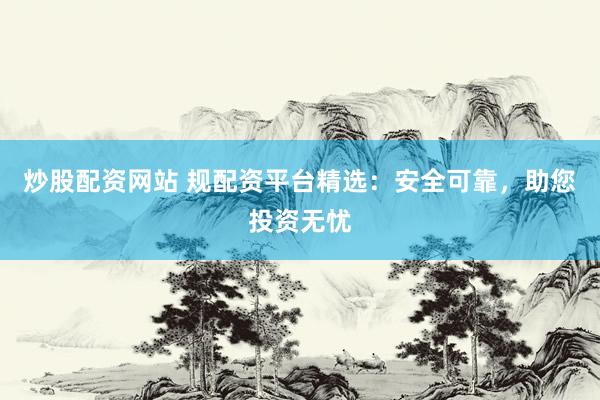 炒股配资网站 规配资平台精选：安全可靠，助您投资无忧
