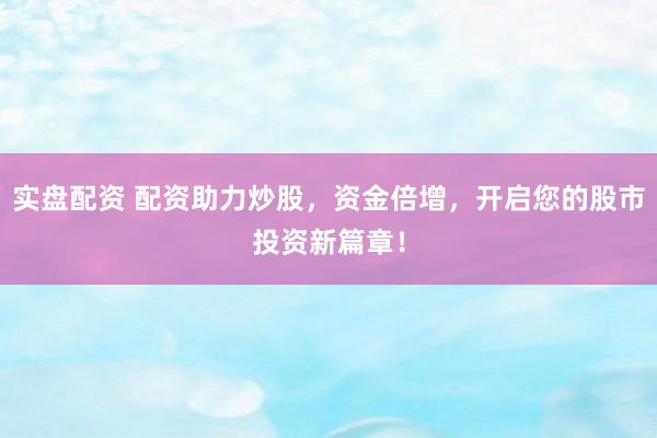 实盘配资 配资助力炒股，资金倍增，开启您的股市投资新篇章！
