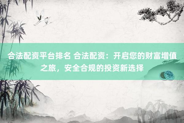 合法配资平台排名 合法配资：开启您的财富增值之旅，安全合规的投资新选择