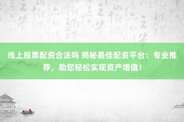 线上股票配资合法吗 揭秘最佳配资平台：专业推荐，助您轻松实现资产增值！
