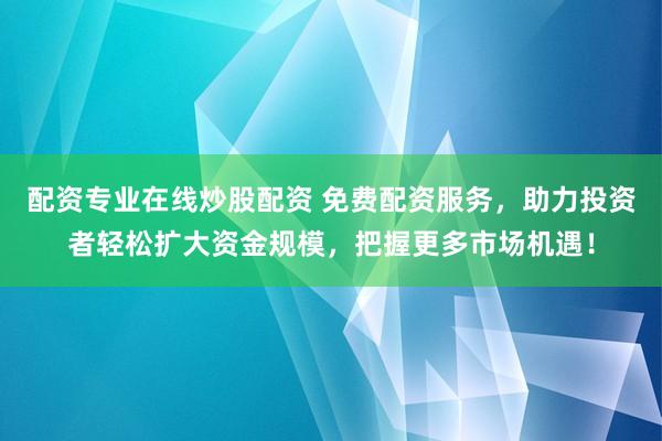 配资专业在线炒股配资 免费配资服务，助力投资者轻松扩大资金规模，把握更多市场机遇！