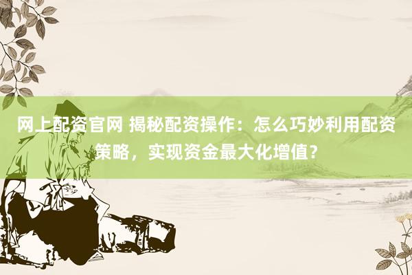网上配资官网 揭秘配资操作：怎么巧妙利用配资策略，实现资金最大化增值？