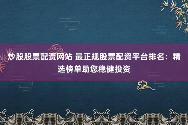炒股股票配资网站 最正规股票配资平台排名：精选榜单助您稳健投资