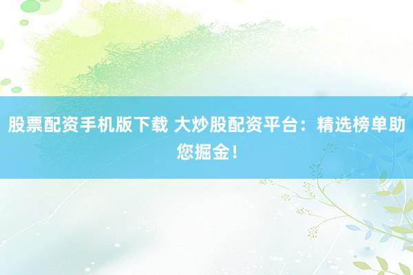 股票配资手机版下载 大炒股配资平台：精选榜单助您掘金！