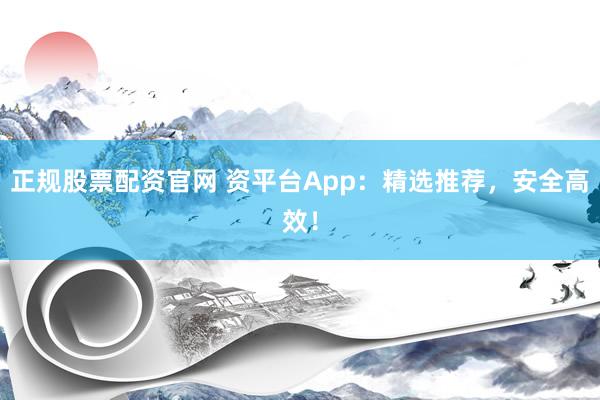 正规股票配资官网 资平台App：精选推荐，安全高效！