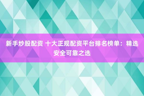 新手炒股配资 十大正规配资平台排名榜单：精选安全可靠之选