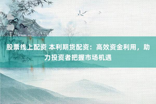 股票线上配资 本利期货配资：高效资金利用，助力投资者把握市场机遇
