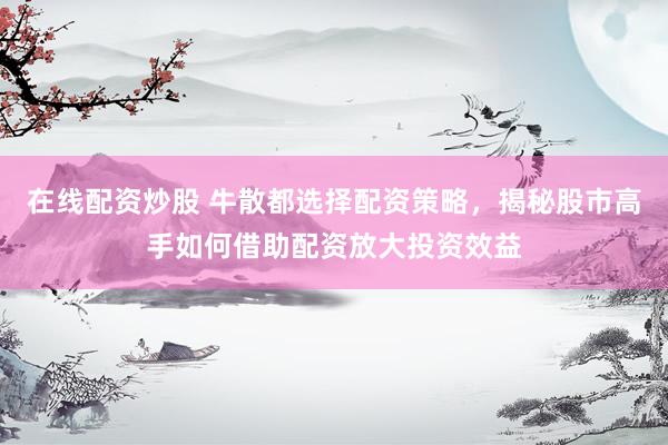 在线配资炒股 牛散都选择配资策略，揭秘股市高手如何借助配资放大投资效益