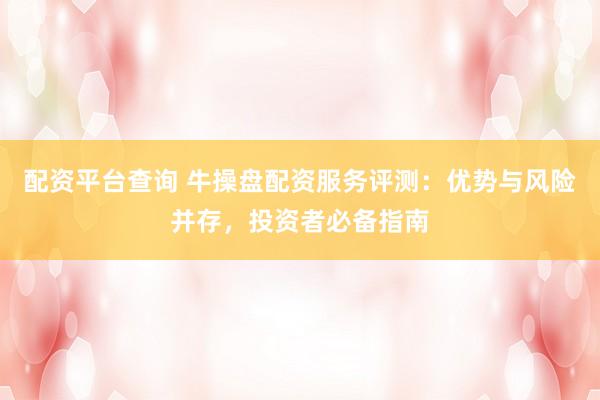 配资平台查询 牛操盘配资服务评测：优势与风险并存，投资者必备指南