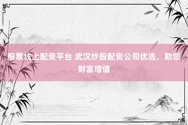 股票线上配资平台 武汉炒股配资公司优选，助您财富增值
