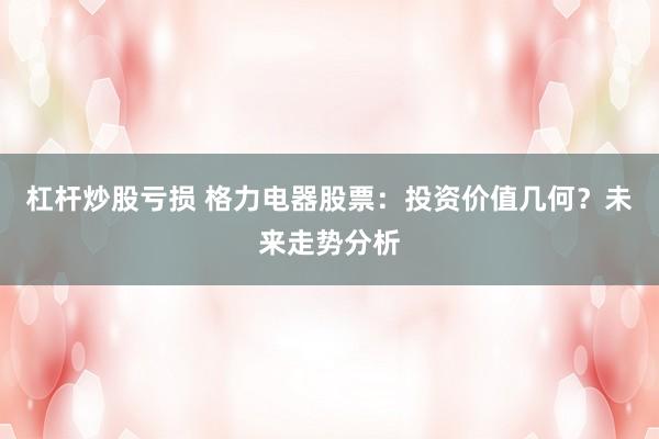 杠杆炒股亏损 格力电器股票：投资价值几何？未来走势分析