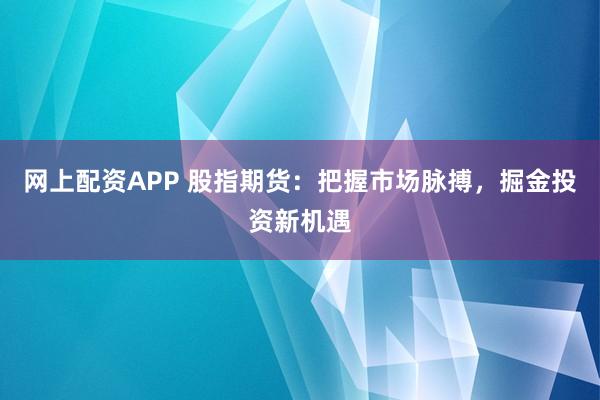 网上配资APP 股指期货：把握市场脉搏，掘金投资新机遇