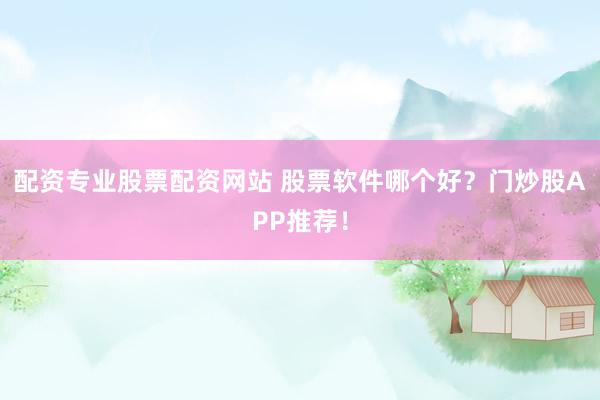 配资专业股票配资网站 股票软件哪个好？门炒股APP推荐！