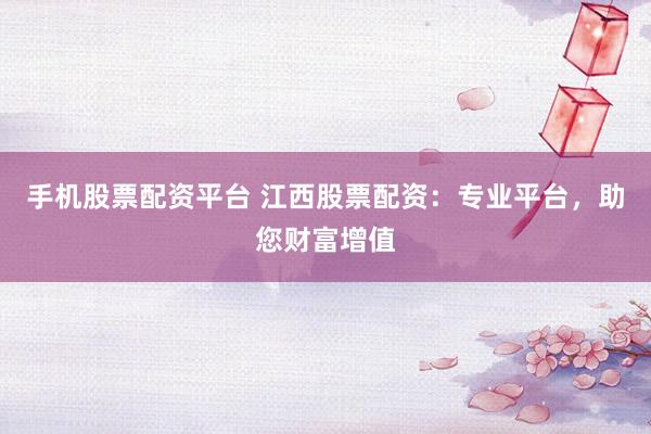 手机股票配资平台 江西股票配资：专业平台，助您财富增值