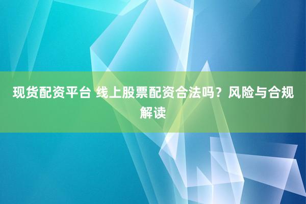 现货配资平台 线上股票配资合法吗？风险与合规解读