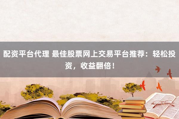 配资平台代理 最佳股票网上交易平台推荐：轻松投资，收益翻倍！