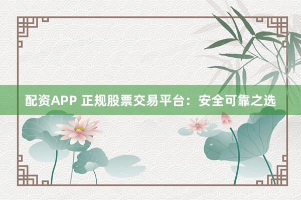 配资APP 正规股票交易平台：安全可靠之选