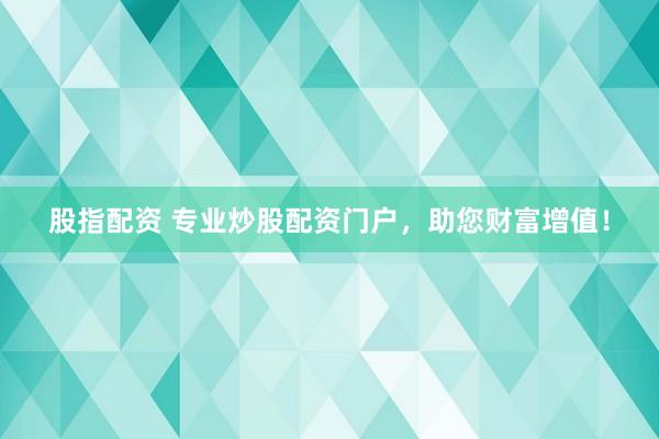 股指配资 专业炒股配资门户，助您财富增值！
