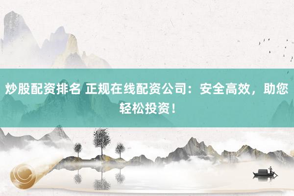 炒股配资排名 正规在线配资公司：安全高效，助您轻松投资！