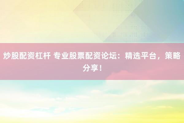 炒股配资杠杆 专业股票配资论坛：精选平台，策略分享！