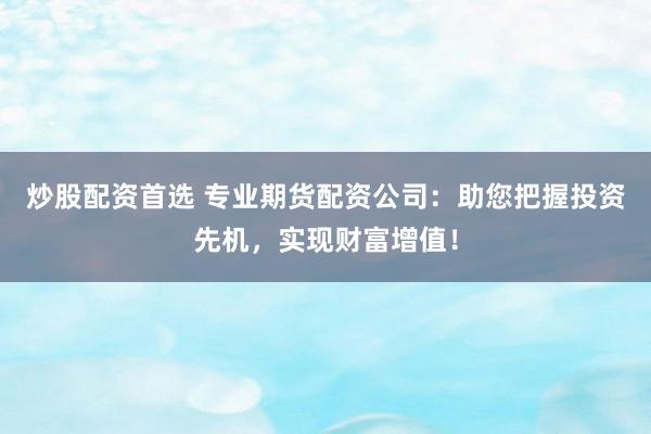 炒股配资首选 专业期货配资公司：助您把握投资先机，实现财富增值！