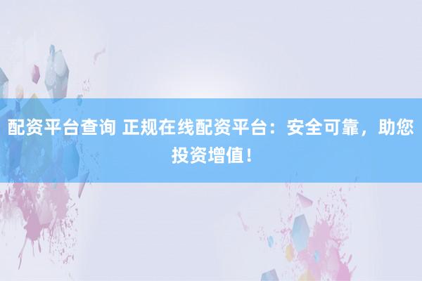 配资平台查询 正规在线配资平台：安全可靠，助您投资增值！