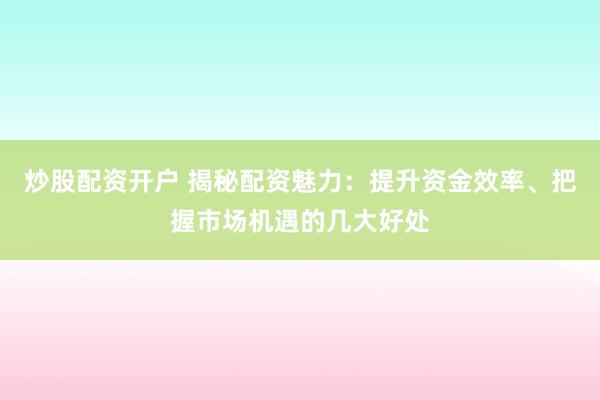 炒股配资开户 揭秘配资魅力：提升资金效率、把握市场机遇的几大好处