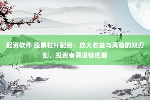 配资软件 股票杠杆配资：放大收益与风险的双刃剑，投资者需谨慎把握