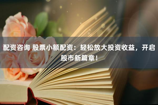 配资咨询 股票小额配资：轻松放大投资收益，开启股市新篇章！