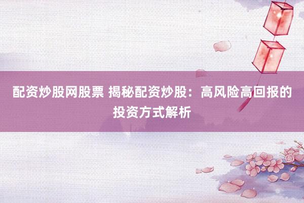 配资炒股网股票 揭秘配资炒股：高风险高回报的投资方式解析