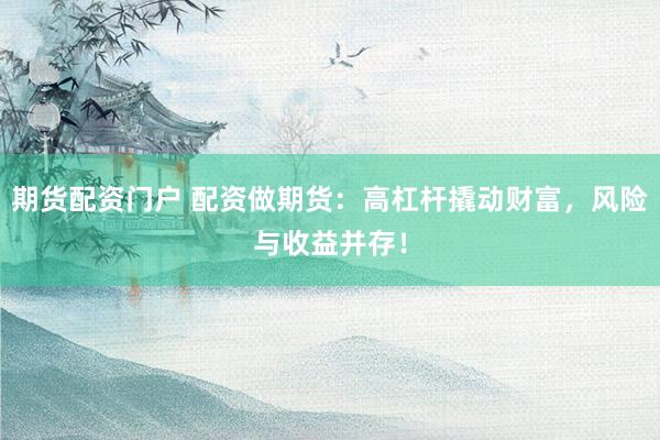 期货配资门户 配资做期货：高杠杆撬动财富，风险与收益并存！