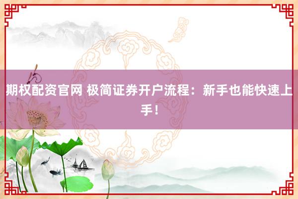 期权配资官网 极简证券开户流程：新手也能快速上手！