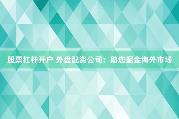 股票杠杆开户 外盘配资公司：助您掘金海外市场