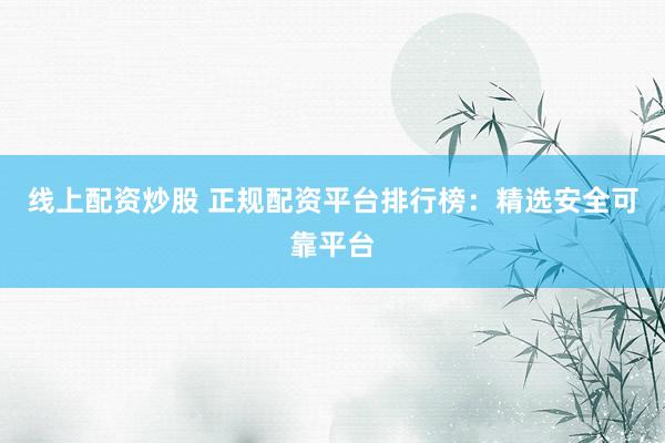线上配资炒股 正规配资平台排行榜：精选安全可靠平台