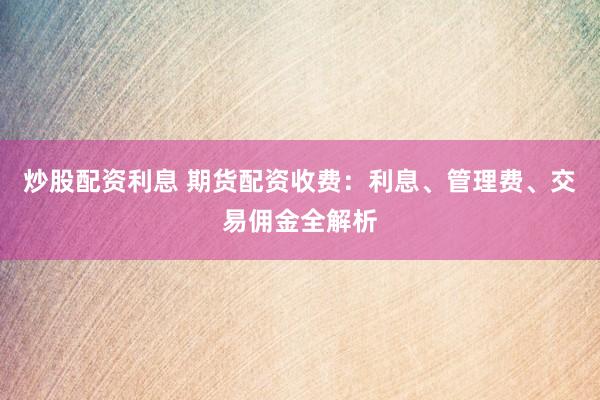 炒股配资利息 期货配资收费：利息、管理费、交易佣金全解析