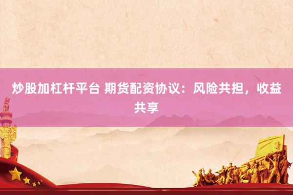 炒股加杠杆平台 期货配资协议：风险共担，收益共享