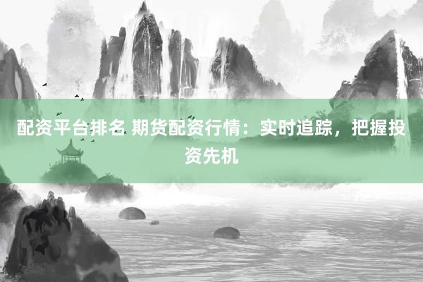 配资平台排名 期货配资行情：实时追踪，把握投资先机