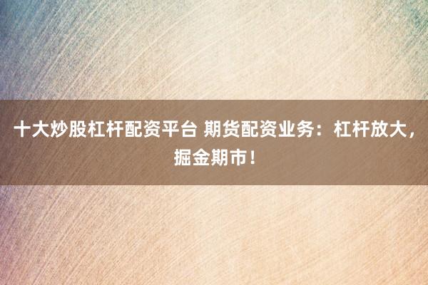 十大炒股杠杆配资平台 期货配资业务：杠杆放大，掘金期市！