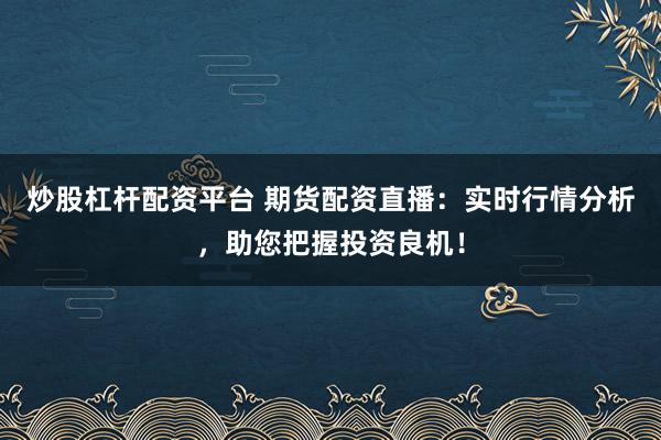 炒股杠杆配资平台 期货配资直播：实时行情分析，助您把握投资良机！