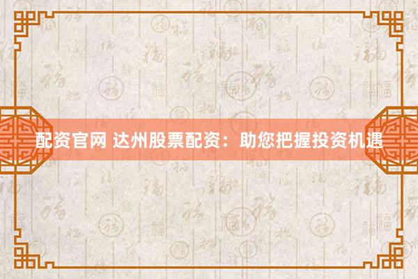 配资官网 达州股票配资：助您把握投资机遇
