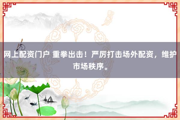 网上配资门户 重拳出击！严厉打击场外配资，维护市场秩序。