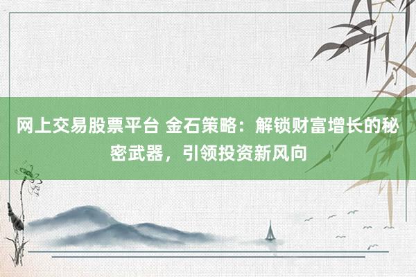 网上交易股票平台 金石策略：解锁财富增长的秘密武器，引领投资新风向