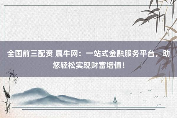 全国前三配资 赢牛网：一站式金融服务平台，助您轻松实现财富增值！