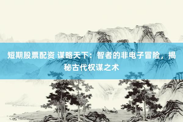 短期股票配资 谋略天下：智者的非电子冒险，揭秘古代权谋之术
