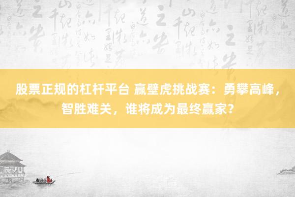 股票正规的杠杆平台 赢壁虎挑战赛：勇攀高峰，智胜难关，谁将成为最终赢家？