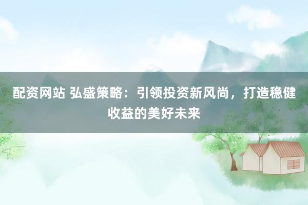 配资网站 弘盛策略：引领投资新风尚，打造稳健收益的美好未来