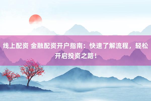 线上配资 金融配资开户指南：快速了解流程，轻松开启投资之路！