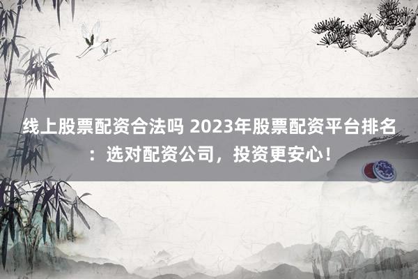 线上股票配资合法吗 2023年股票配资平台排名：选对配资公司，投资更安心！
