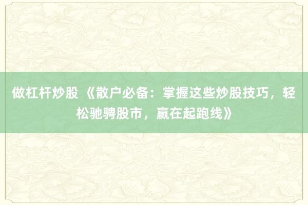做杠杆炒股 《散户必备：掌握这些炒股技巧，轻松驰骋股市，赢在起跑线》